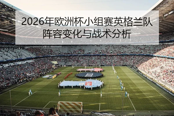 2026年欧洲杯小组赛英格兰队阵容变化与战术分析