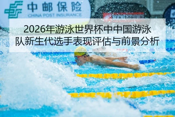 2026年游泳世界杯中中国游泳队新生代选手表现评估与前景分析