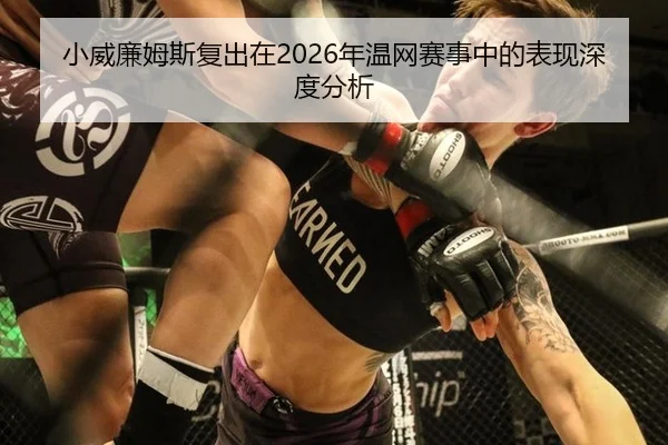 小威廉姆斯复出在2026年温网赛事中的表现深度分析