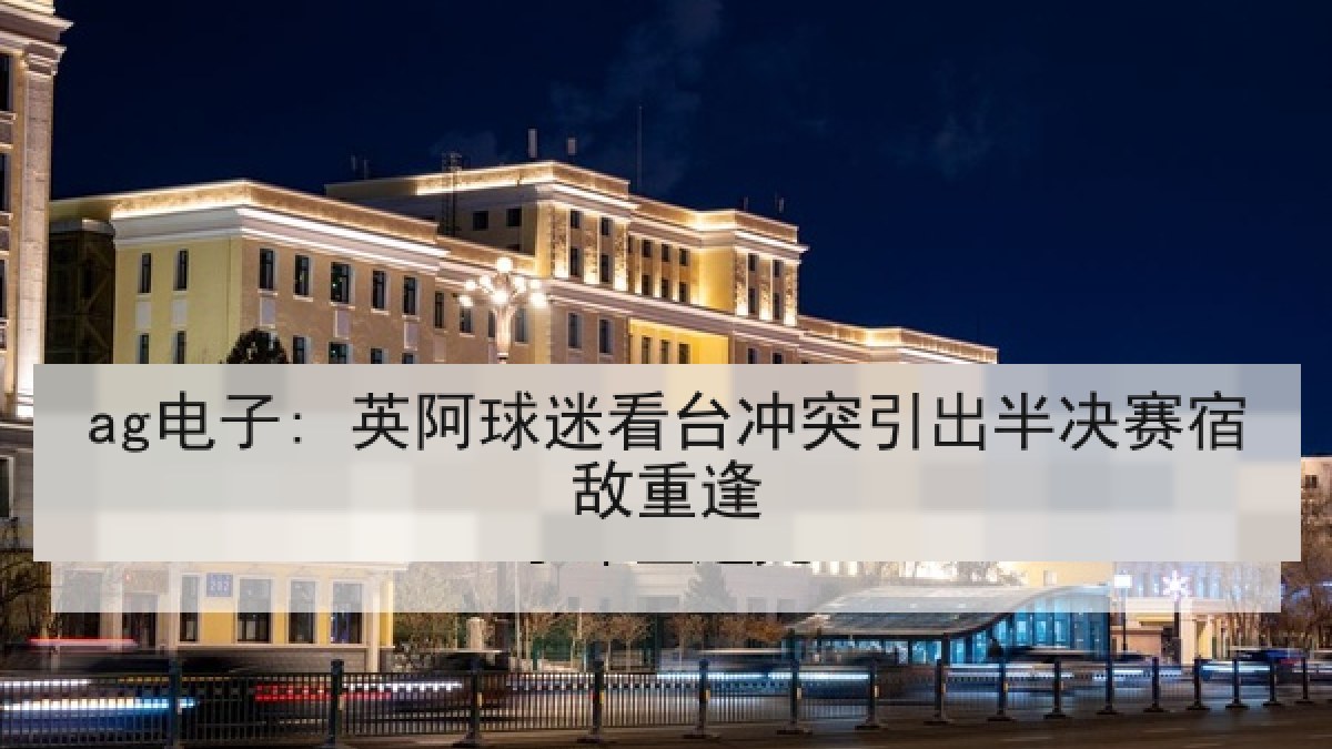 ag电子: 英阿球迷看台冲突引出半决赛宿敌重逢