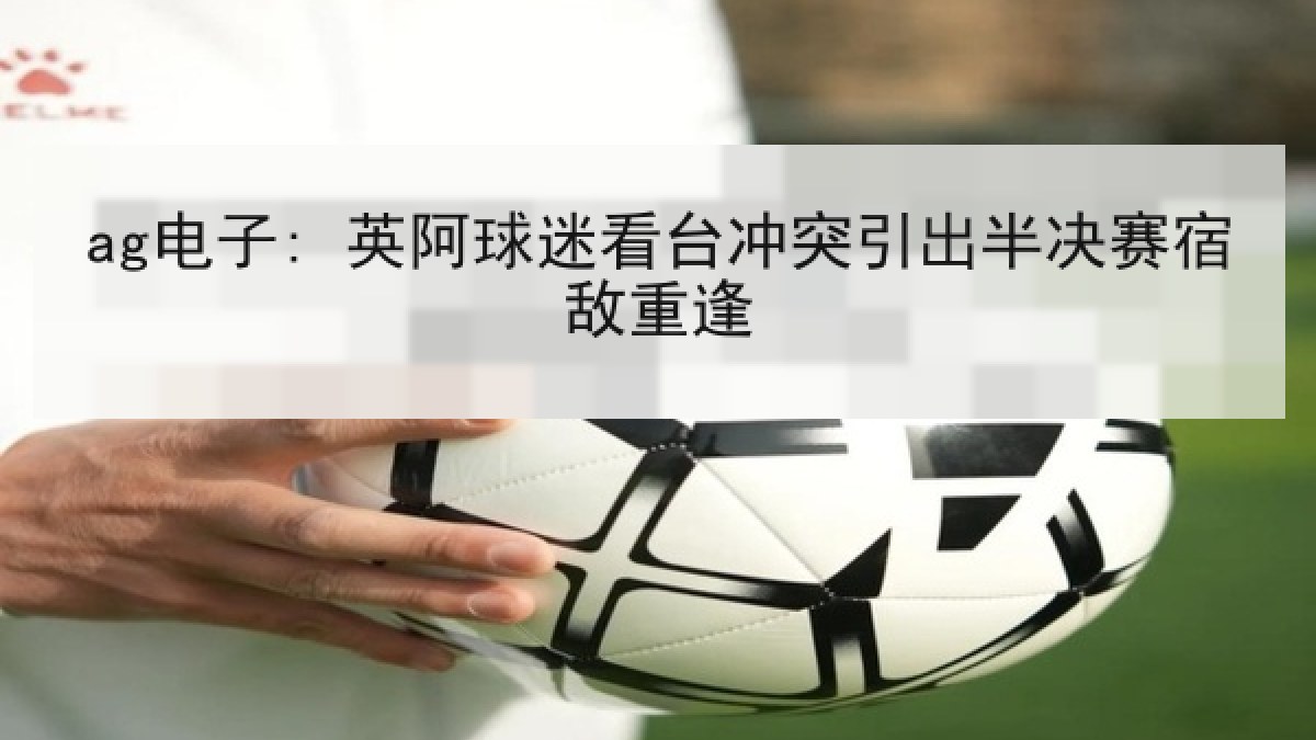 ag电子: 英阿球迷看台冲突引出半决赛宿敌重逢