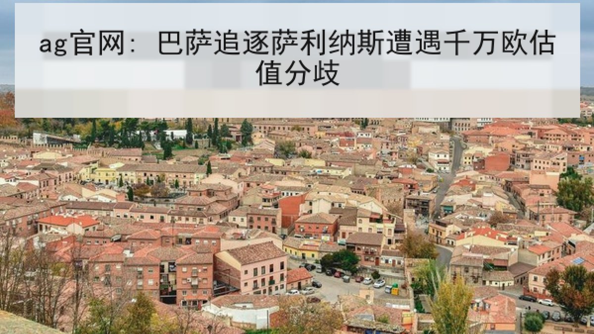 ag官网: 巴萨追逐萨利纳斯遭遇千万欧估值分歧