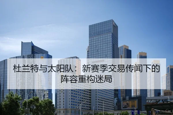 杜兰特与太阳队：新赛季交易传闻下的阵容重构迷局
