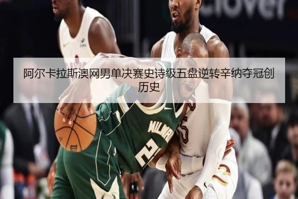 阿尔卡拉斯澳网男单决赛史诗级五盘逆转辛纳夺冠创历史