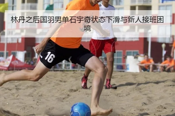 林丹之后国羽男单石宇奇状态下滑与新人接班困境