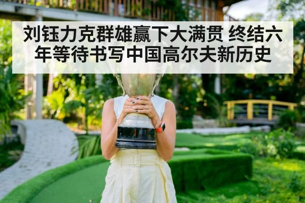刘钰力克群雄赢下大满贯 终结六年等待书写中国高尔夫新历史
