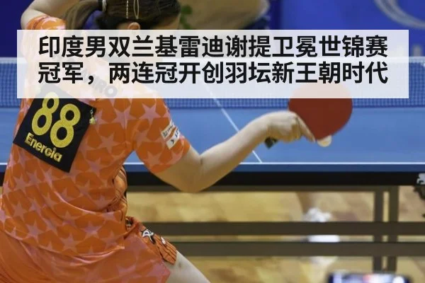 印度男双兰基雷迪谢提卫冕世锦赛冠军，两连冠开创羽坛新王朝时代