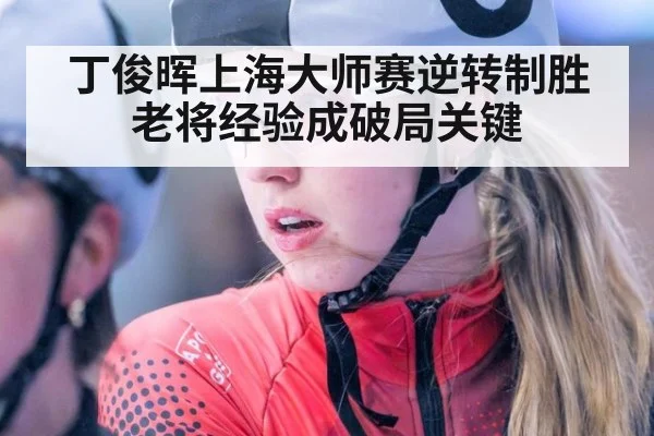 丁俊晖上海大师赛逆转制胜老将经验成破局关键